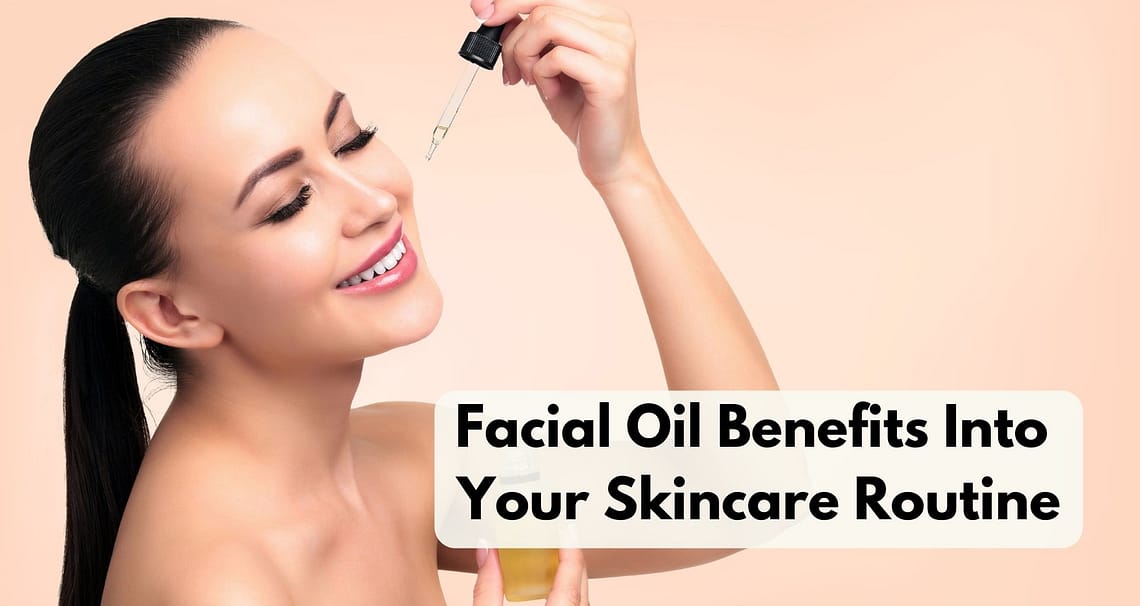 Facial Oil Benefits Into Your Skincare Routine