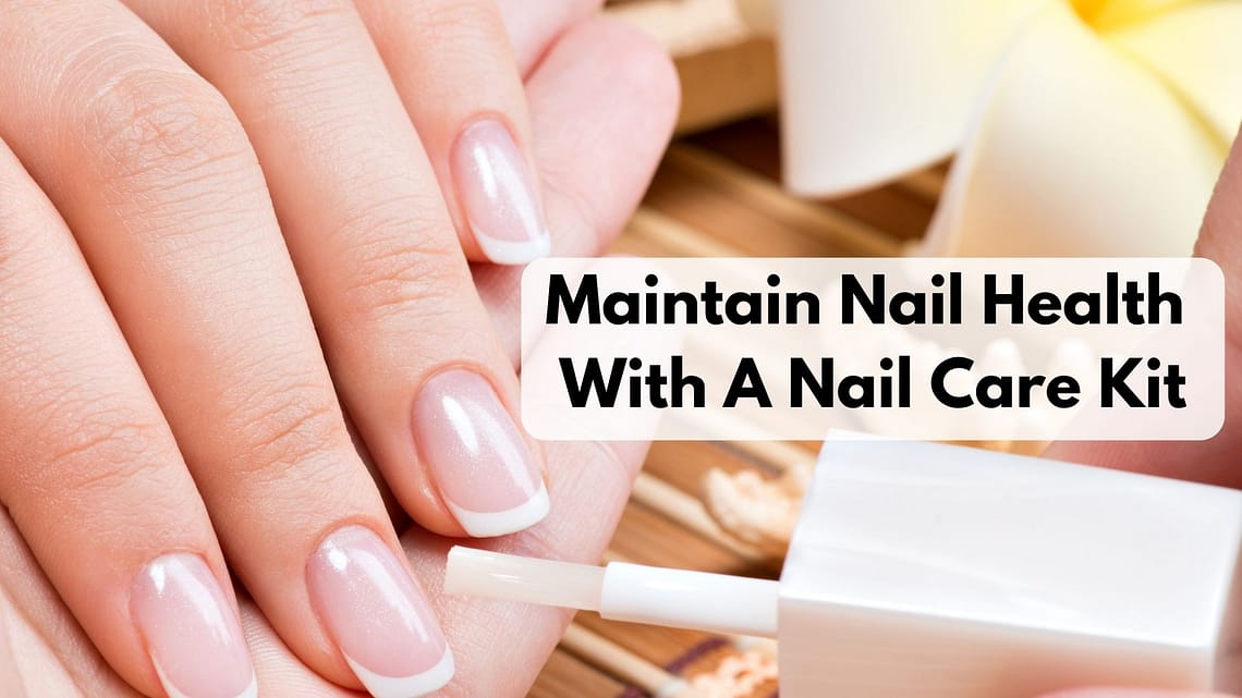How To Properly Maintain Nail Health With A Nail Care Kit?