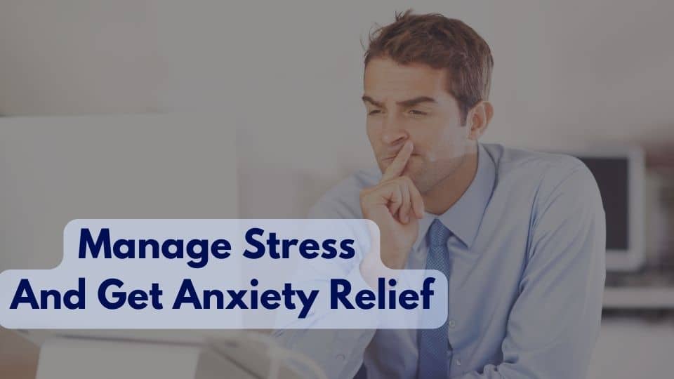 How Can I Manage Stress And Get Anxiety Relief?